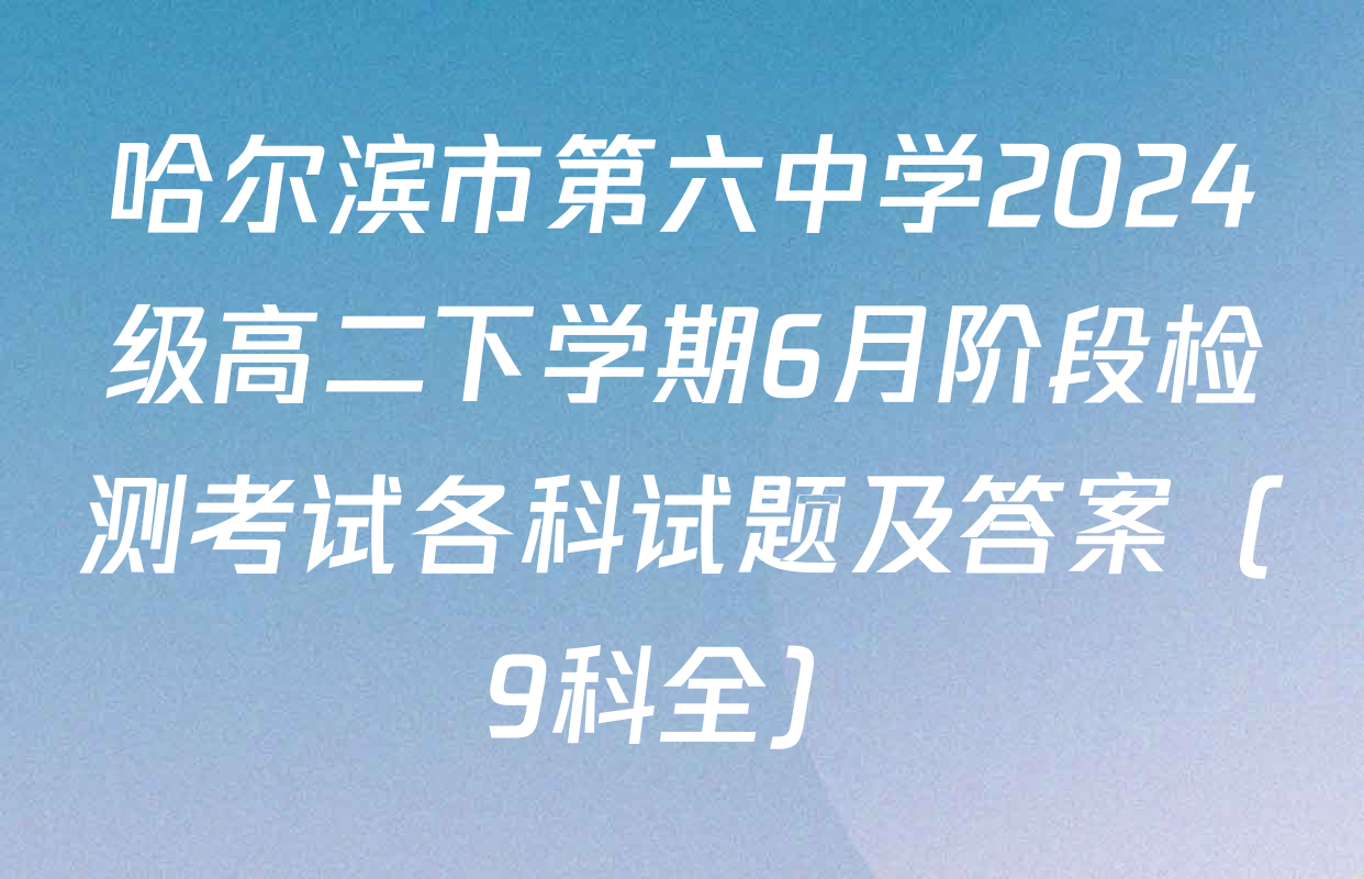 哈尔滨市第六中学2024级高二下学期6月阶段检测考试各科试题及答案（9科全）
