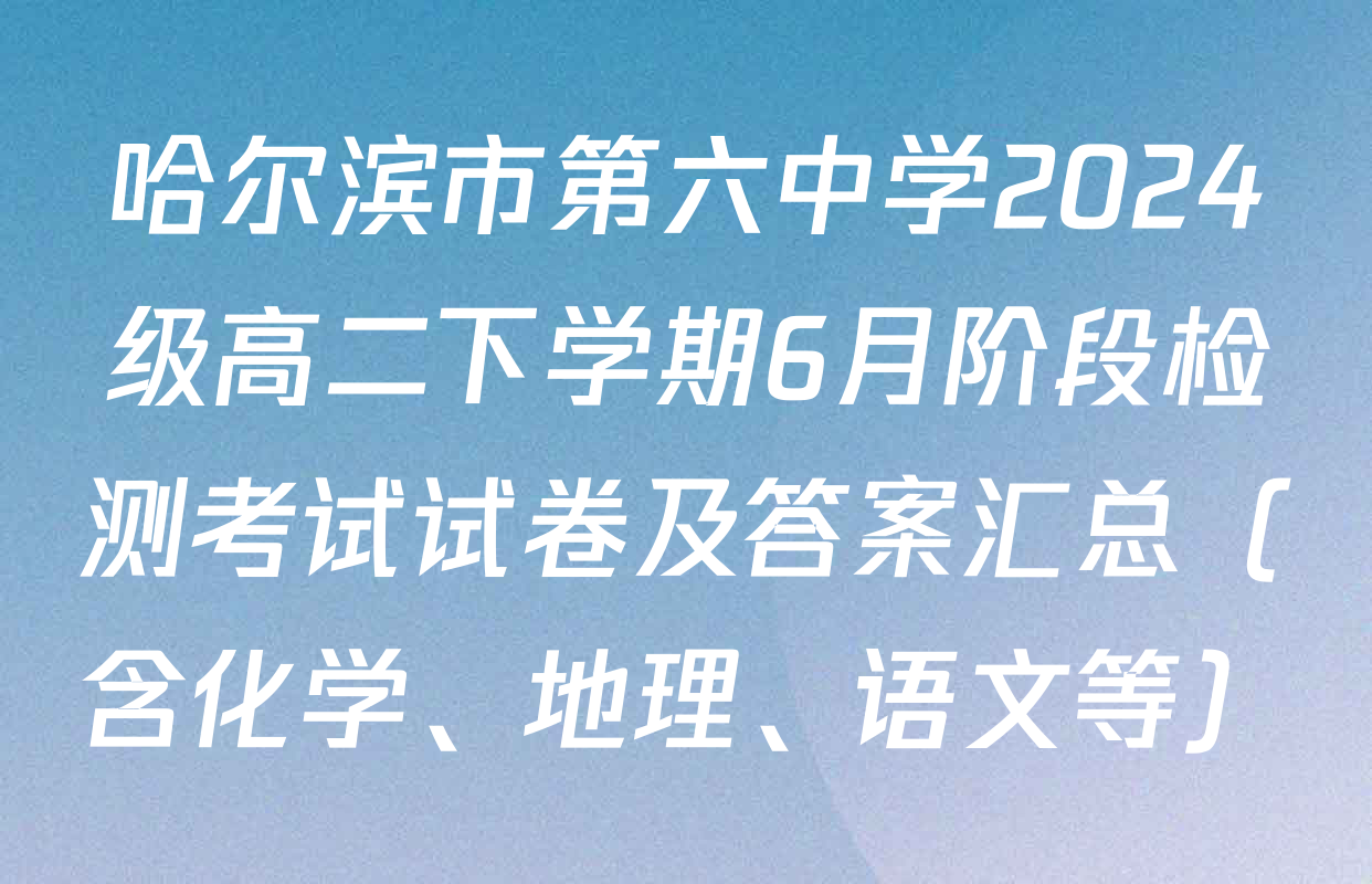 哈尔滨市第六中学2024级高二下学期6月阶段检测考试试卷及答案汇总（含化学、地理、语文等）