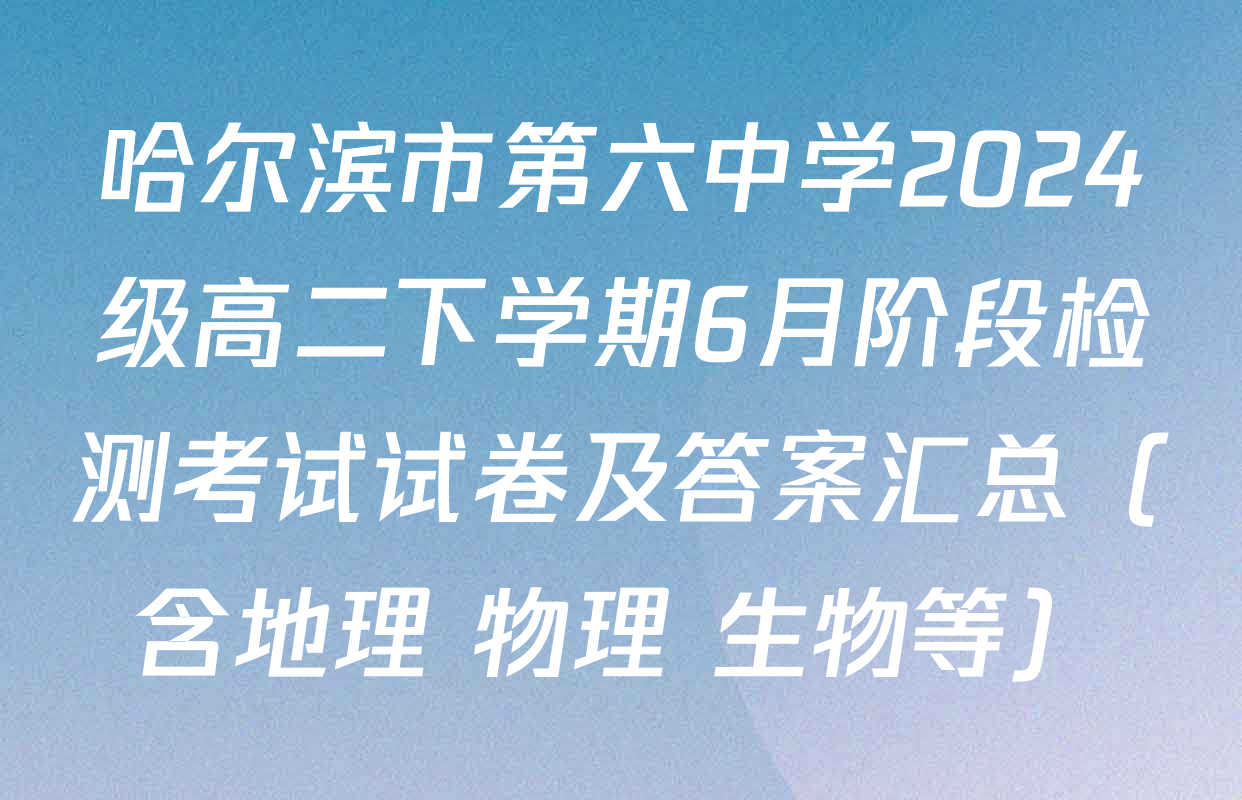 哈尔滨市第六中学2024级高二下学期6月阶段检测考试试卷及答案汇总（含地理 物理 生物等）