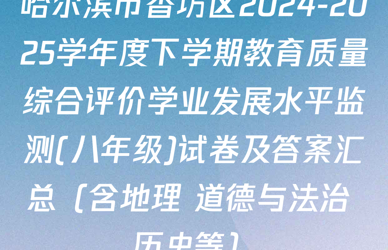 哈尔滨市香坊区2024-2025学年度下学期教育质量综合评价学业发展水平监测(八年级)试卷及答案汇总（含地理 道德与法治 历史等）