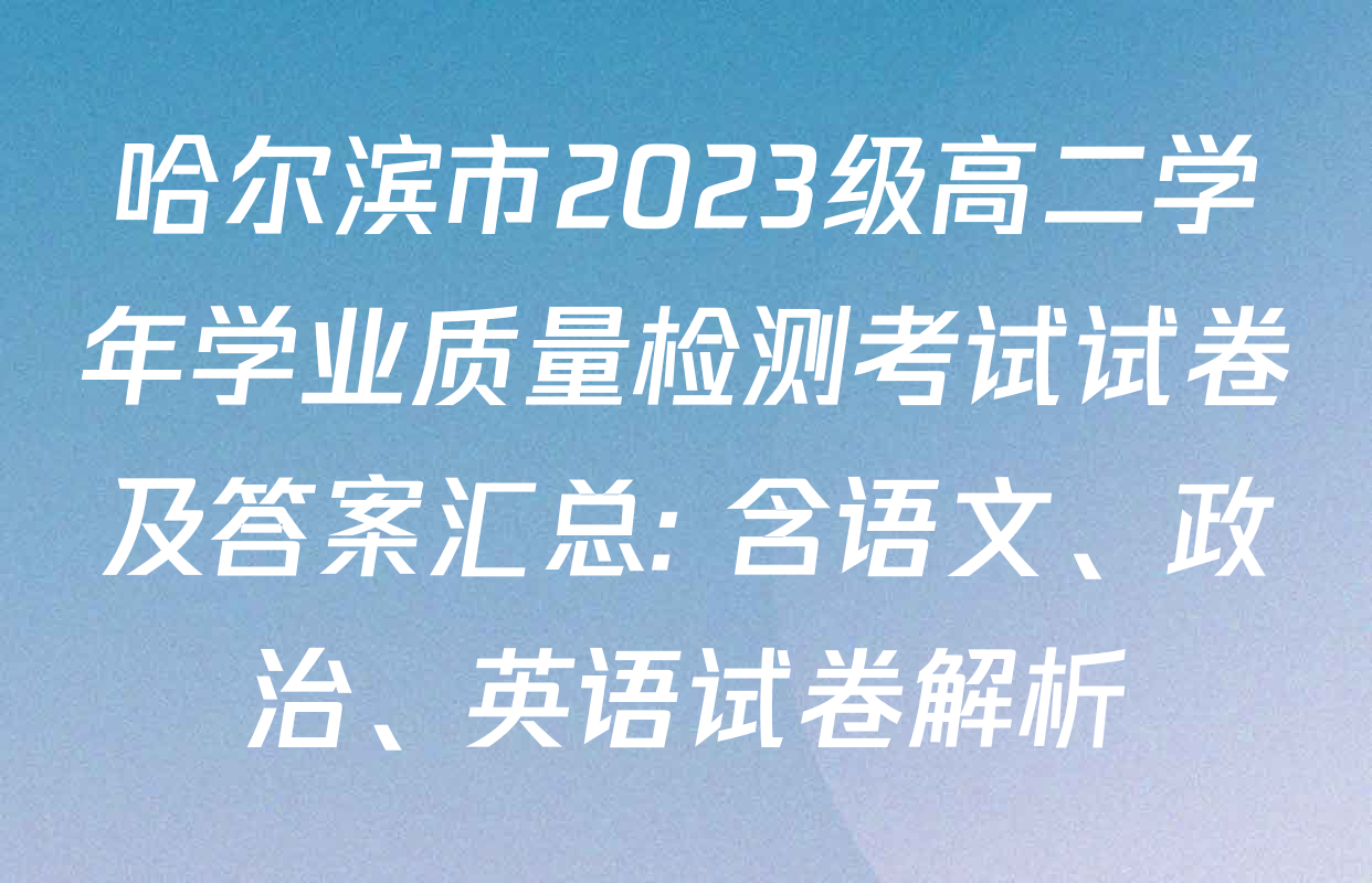 哈尔滨市2023级高二学年学业质量检测考试试卷及答案汇总: 含语文、政治、英语试卷解析
