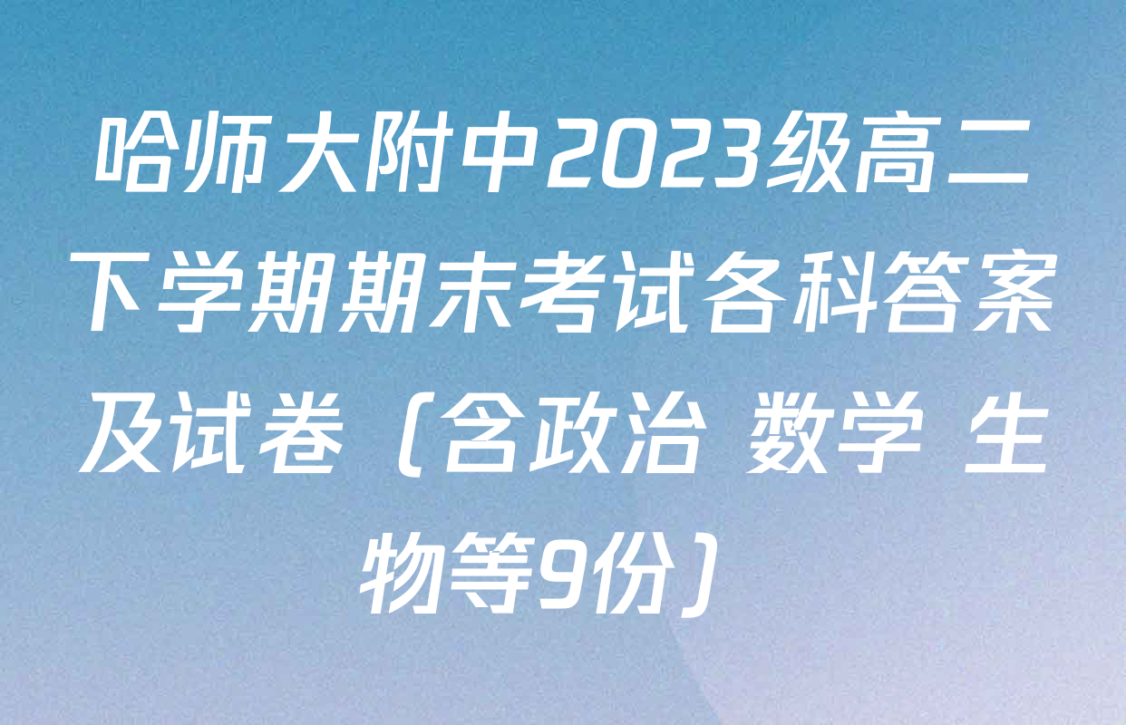 哈师大附中2023级高二下学期期末考试各科答案及试卷（含政治 数学 生物等9份）