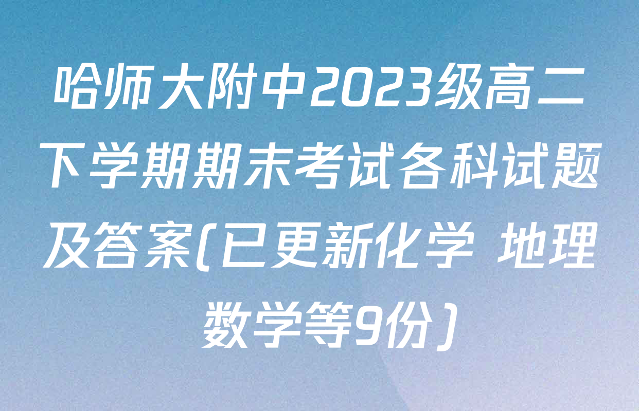 哈师大附中2023级高二下学期期末考试各科试题及答案(已更新化学 地理 数学等9份)