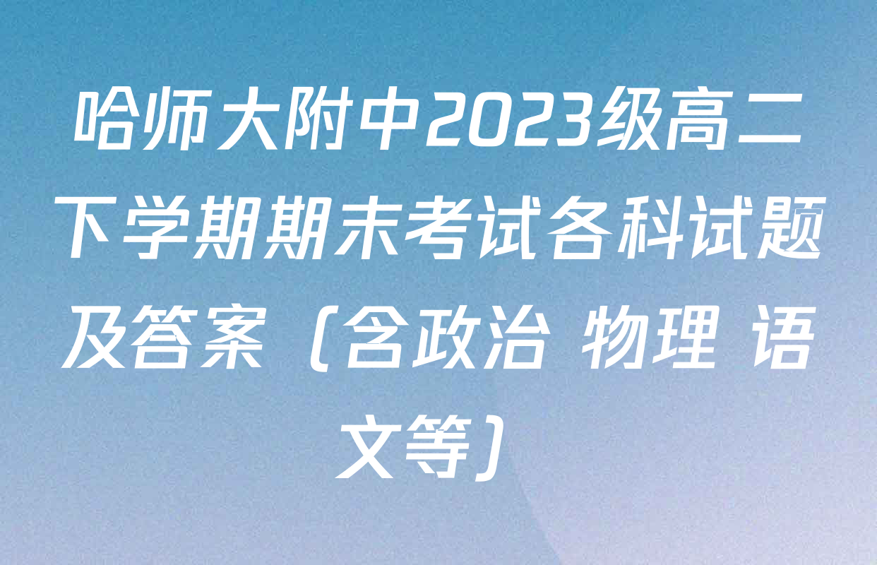 哈师大附中2023级高二下学期期末考试各科试题及答案（含政治 物理 语文等）