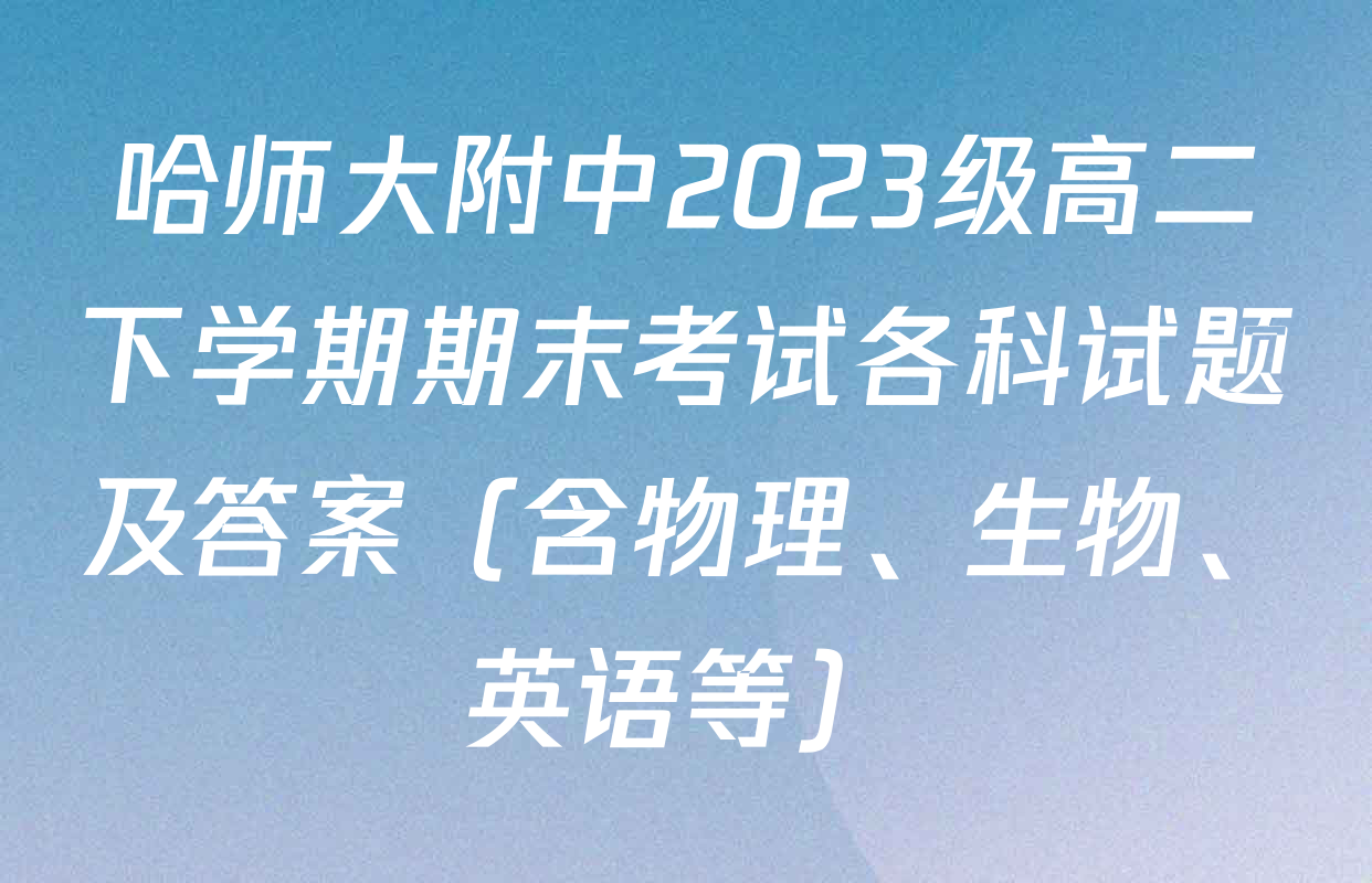 哈师大附中2023级高二下学期期末考试各科试题及答案（含物理、生物、英语等）