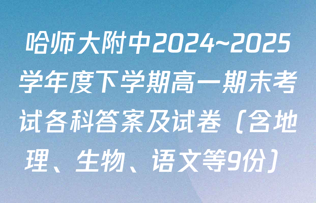 哈师大附中2024~2025学年度下学期高一期末考试各科答案及试卷（含地理、生物、语文等9份）