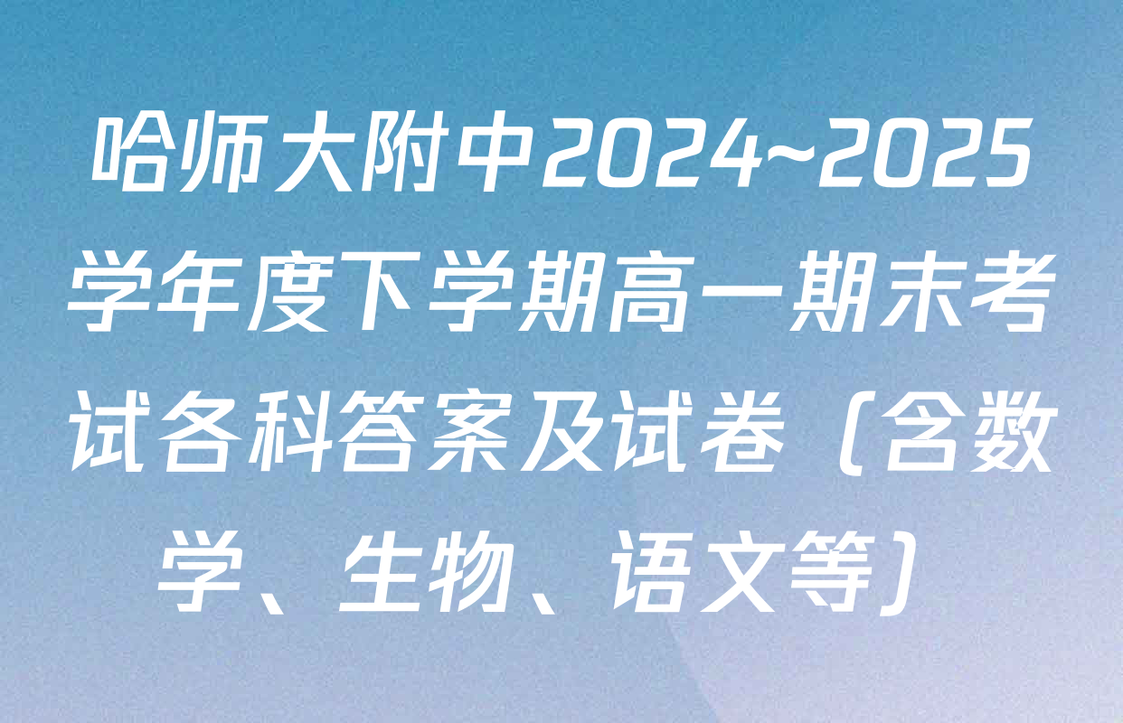 哈师大附中2024~2025学年度下学期高一期末考试各科答案及试卷（含数学、生物、语文等）