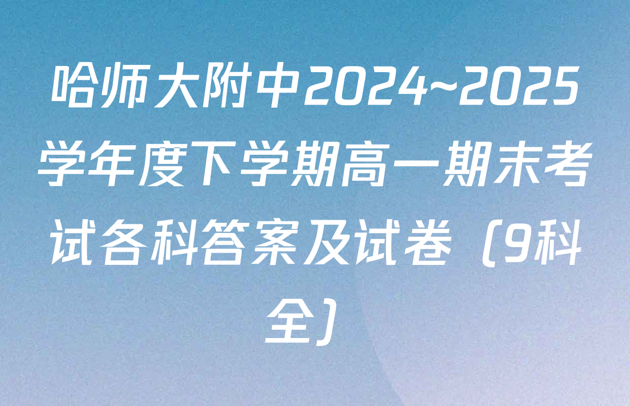 哈师大附中2024~2025学年度下学期高一期末考试各科答案及试卷（9科全）