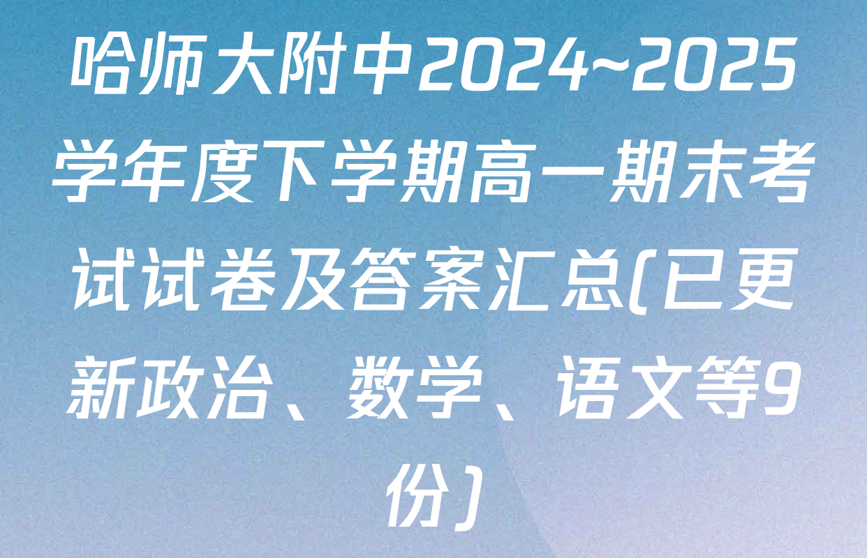 哈师大附中2024~2025学年度下学期高一期末考试试卷及答案汇总(已更新政治、数学、语文等9份)
