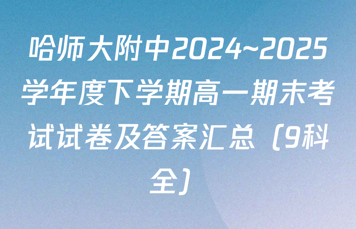 哈师大附中2024~2025学年度下学期高一期末考试试卷及答案汇总（9科全）