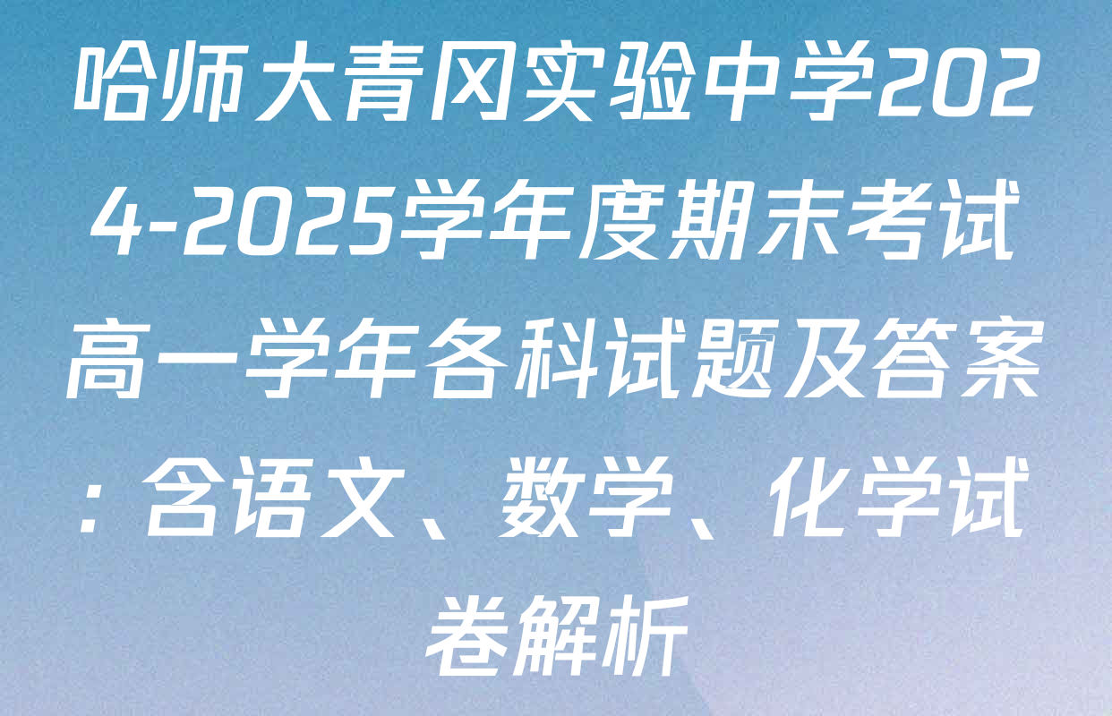 哈师大青冈实验中学2024-2025学年度期末考试高一学年各科试题及答案: 含语文、数学、化学试卷解析