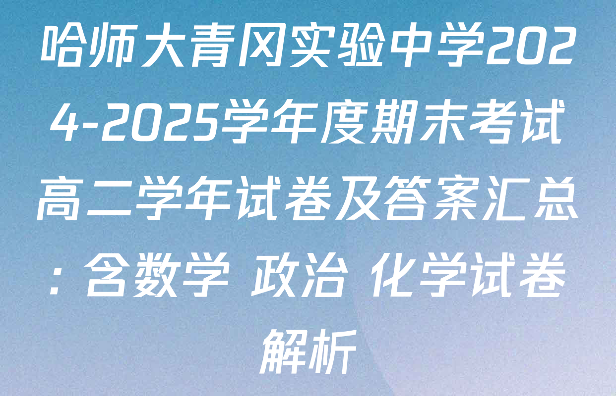 哈师大青冈实验中学2024-2025学年度期末考试高二学年试卷及答案汇总: 含数学 政治 化学试卷解析