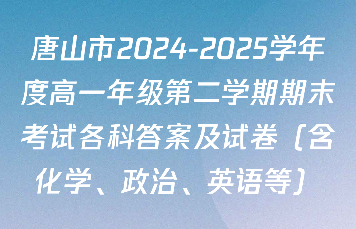 唐山市2024-2025学年度高一年级第二学期期末考试各科答案及试卷（含化学、政治、英语等）