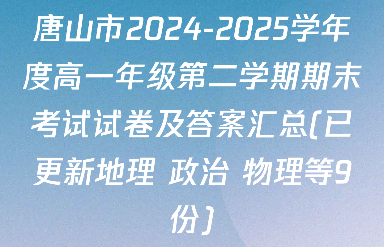 唐山市2024-2025学年度高一年级第二学期期末考试试卷及答案汇总(已更新地理 政治 物理等9份)