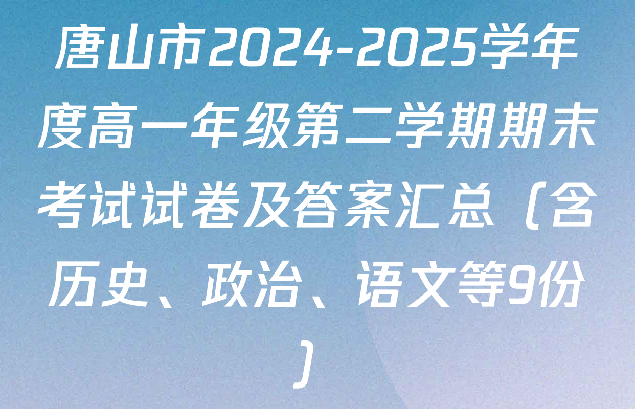 唐山市2024-2025学年度高一年级第二学期期末考试试卷及答案汇总（含历史、政治、语文等9份）