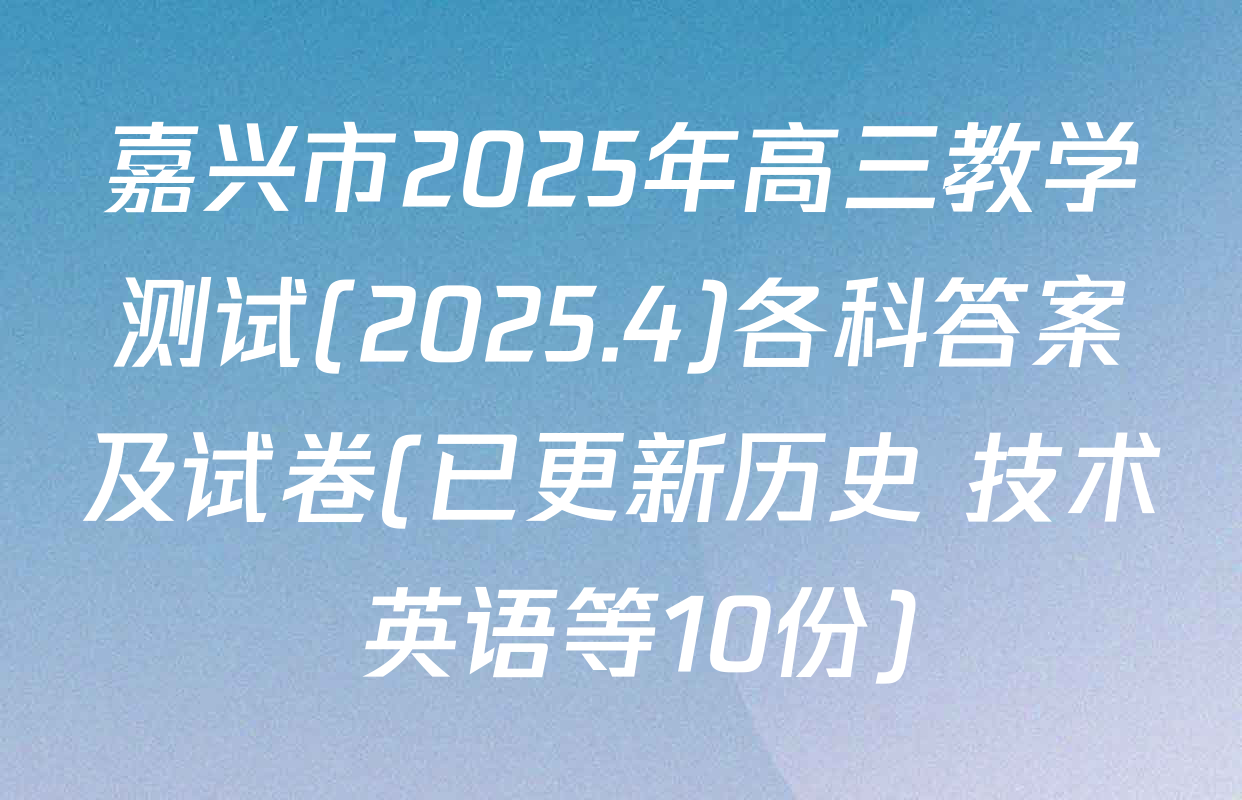 嘉兴市2025年高三教学测试(2025.4)各科答案及试卷(已更新历史 技术 英语等10份)