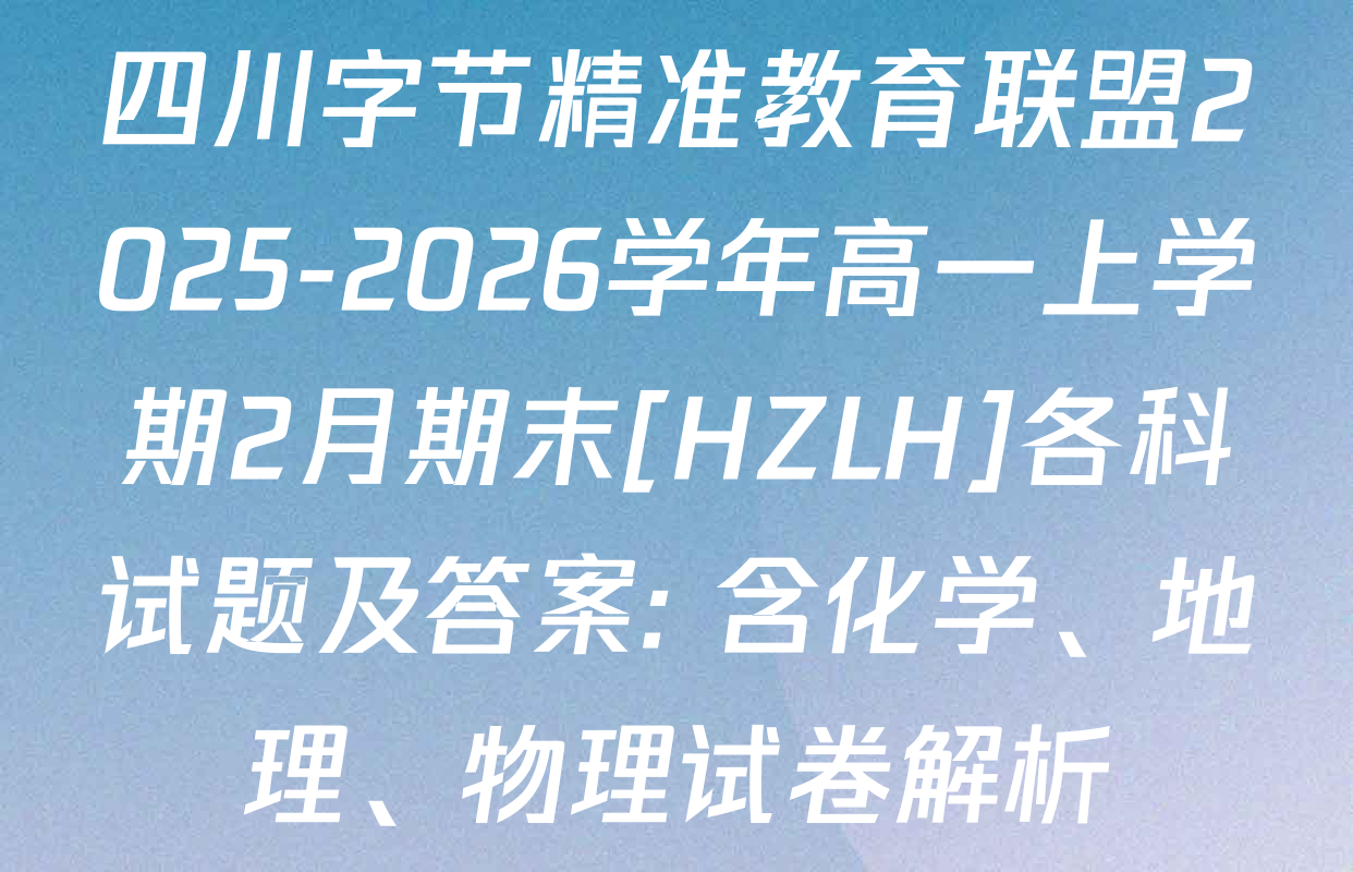 四川字节精准教育联盟2025-2026学年高一上学期2月期末[HZLH]各科试题及答案: 含化学、地理、物理试卷解析