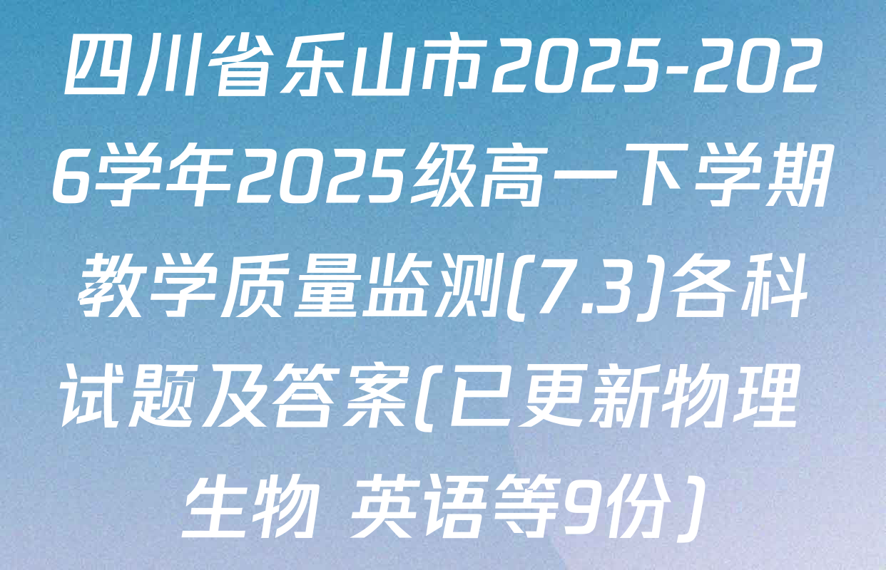 四川省乐山市2025-2026学年2025级高一下学期教学质量监测(7.3)各科试题及答案(已更新物理 生物 英语等9份)