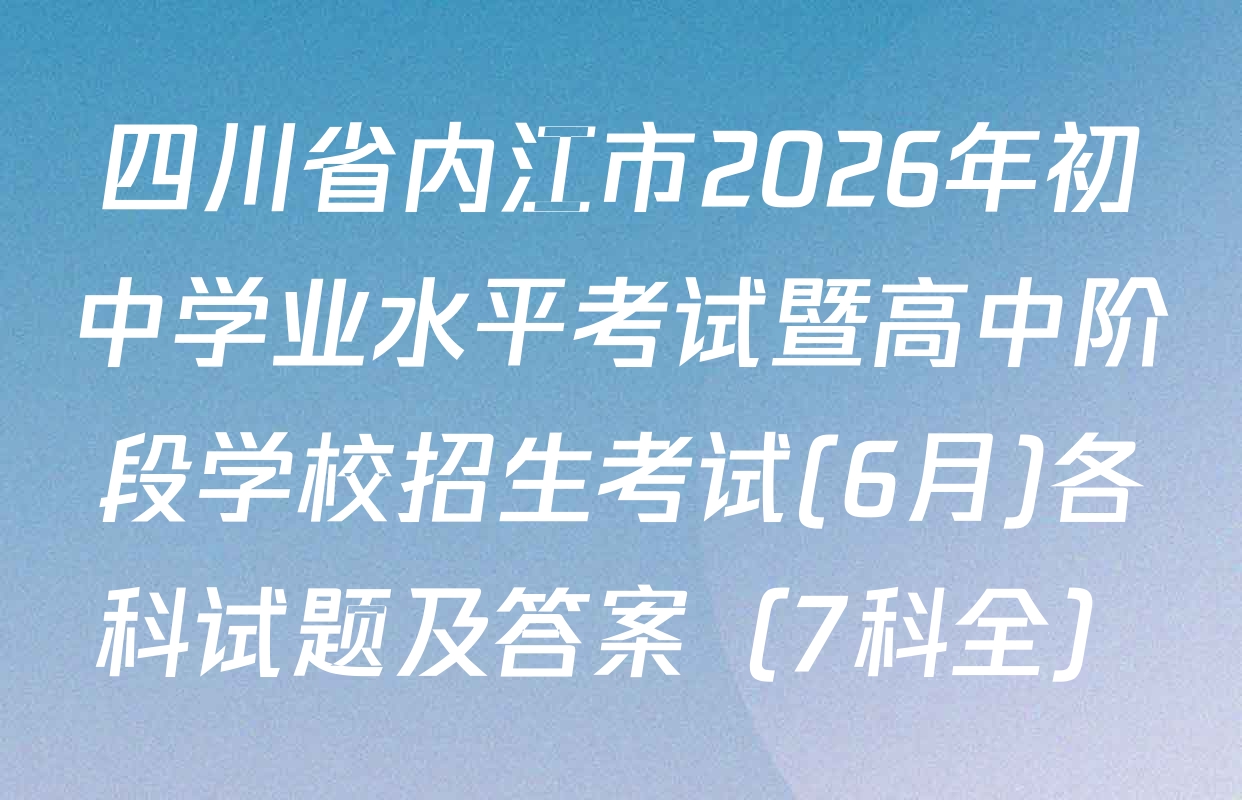 四川省内江市2026年初中学业水平考试暨高中阶段学校招生考试(6月)各科试题及答案（7科全）