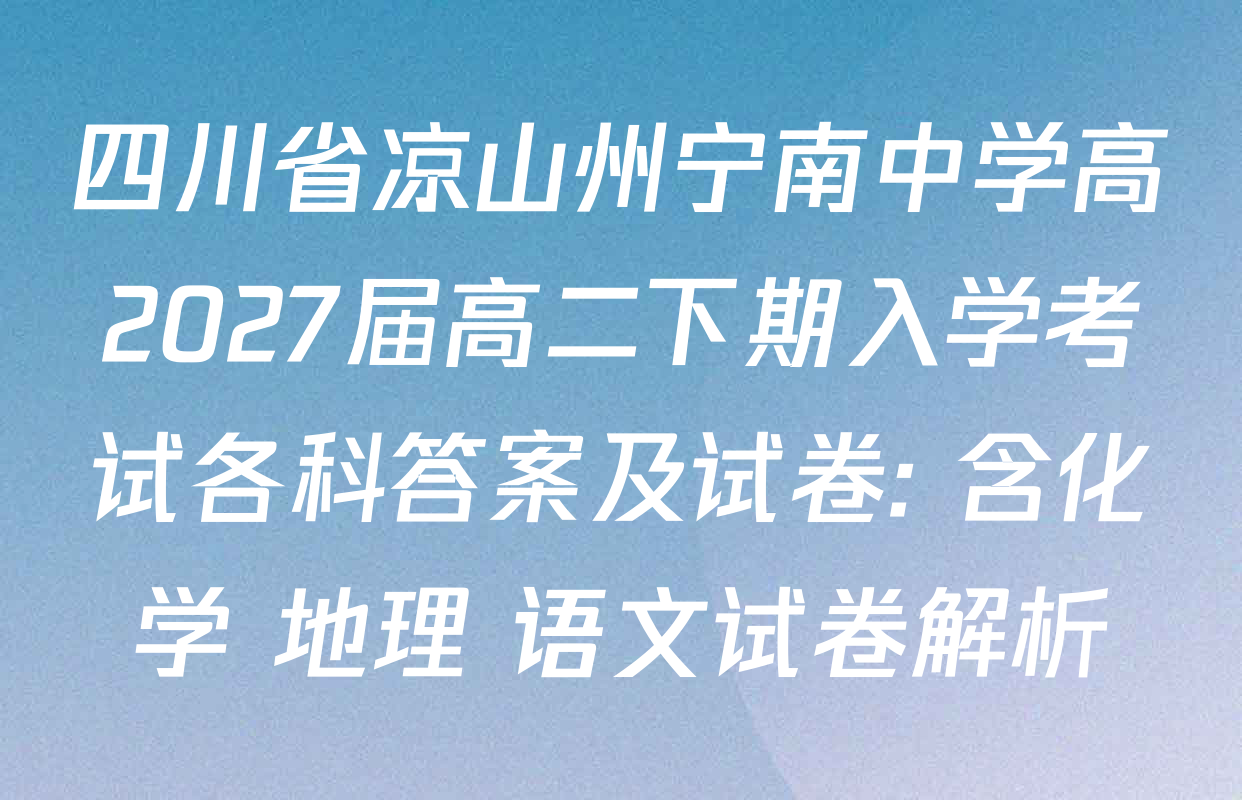 四川省凉山州宁南中学高2027届高二下期入学考试各科答案及试卷: 含化学 地理 语文试卷解析