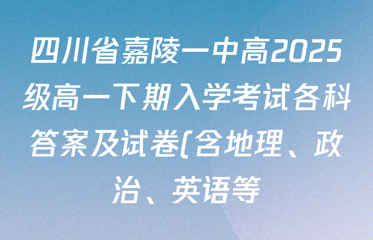 四川省嘉陵一中高2025级高一下期入学考试各科答案及试卷(含地理、政治、英语等) 四川省嘉陵一中高2025级高一下期入学考试各科答案及试卷(含地理、政治、英语等)
