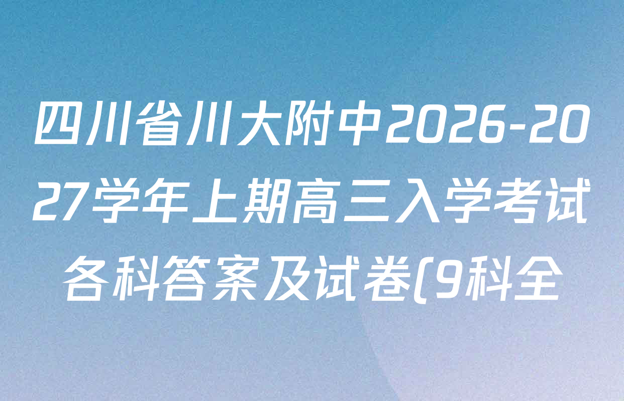 四川省川大附中2026-2027学年上期高三入学考试各科答案及试卷(9科全) 四川省川大附中2026-2027学年上期高三入学考试各科答案及试卷(9科全)