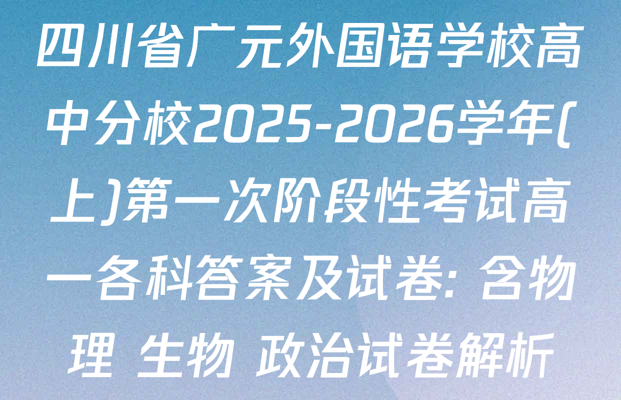 四川省广元外国语学校高中分校2025-2026学年(上)第一次阶段性考试高一各科答案及试卷: 含物理 生物 政治试卷解析