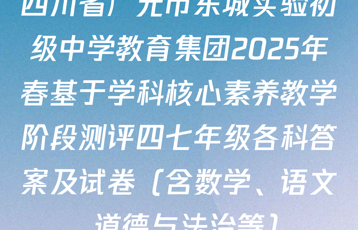 四川省广元市东城实验初级中学教育集团2025年春基于学科核心素养教学阶段测评四七年级各科答案及试卷（含数学、语文、道德与法治等）
