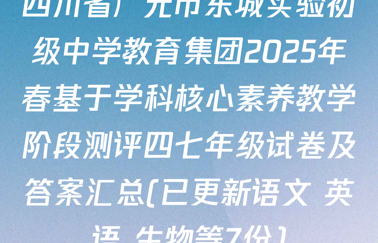 四川省广元市东城实验初级中学教育集团2025年春基于学科核心素养教学阶段测评四七年级试卷及答案汇总(已更新语文 英语 生物等7份)