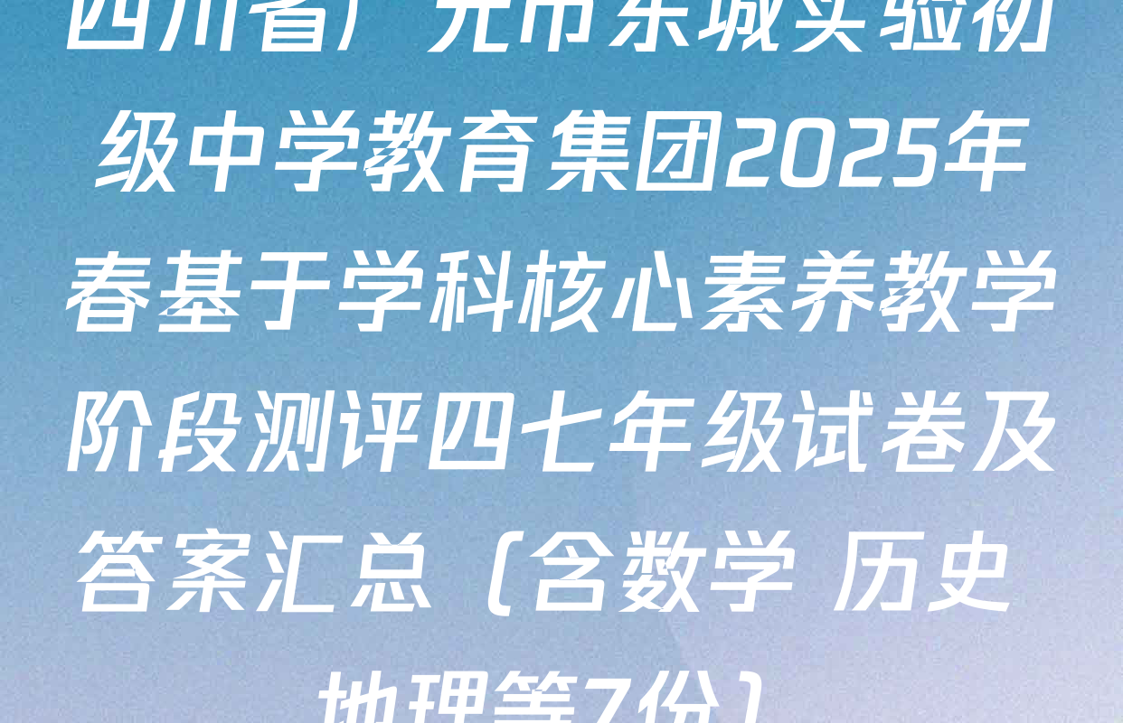 四川省广元市东城实验初级中学教育集团2025年春基于学科核心素养教学阶段测评四七年级试卷及答案汇总（含数学 历史 地理等7份）