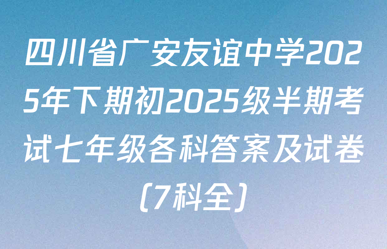四川省广安友谊中学2025年下期初2025级半期考试七年级各科答案及试卷（7科全）