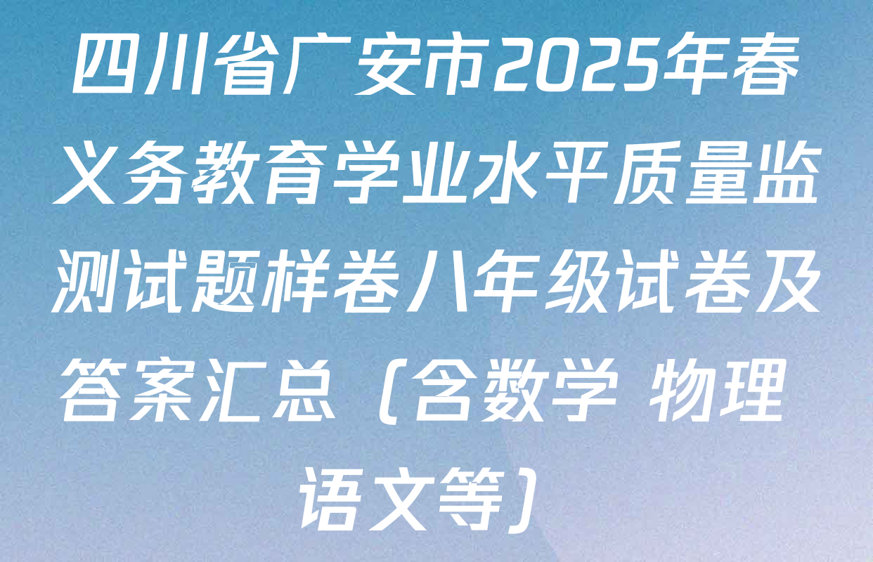 四川省广安市2025年春义务教育学业水平质量监测试题样卷八年级试卷及答案汇总（含数学 物理 语文等）