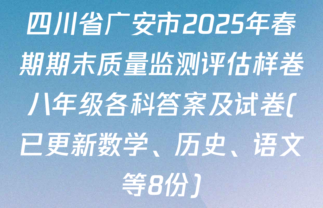 四川省广安市2025年春期期末质量监测评估样卷八年级各科答案及试卷(已更新数学、历史、语文等8份)