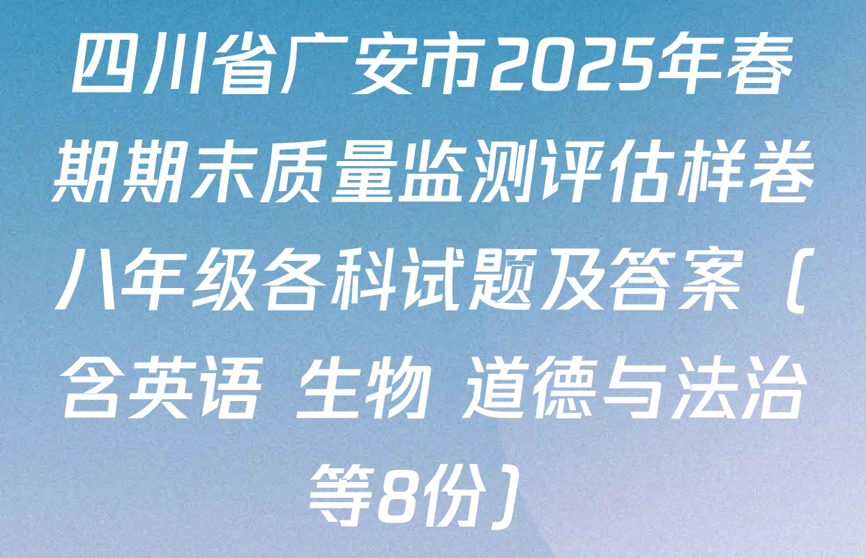 四川省广安市2025年春期期末质量监测评估样卷八年级各科试题及答案（含英语 生物 道德与法治等8份）