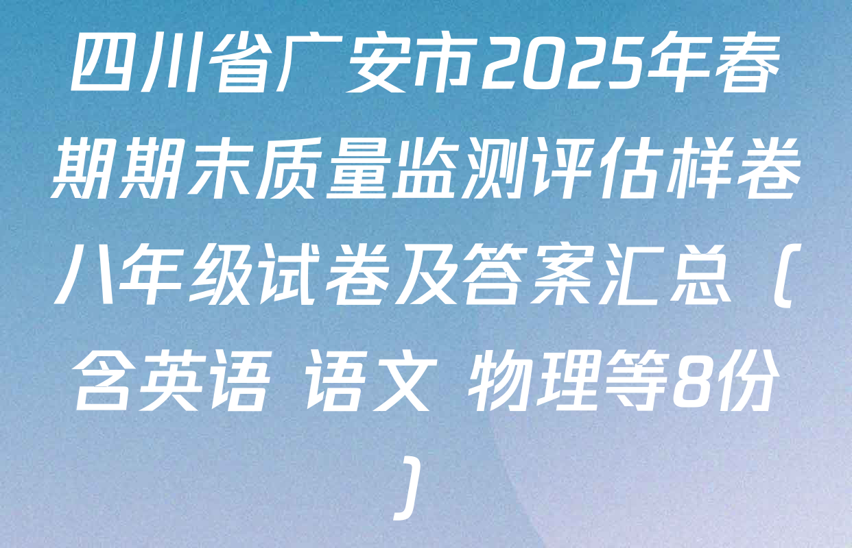 四川省广安市2025年春期期末质量监测评估样卷八年级试卷及答案汇总（含英语 语文 物理等8份）