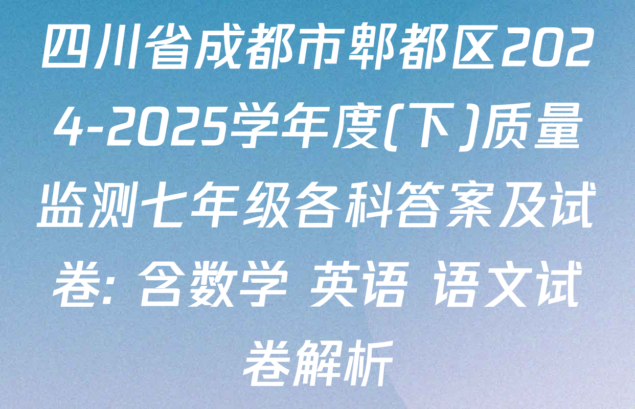 四川省成都市郫都区2024-2025学年度(下)质量监测七年级各科答案及试卷: 含数学 英语 语文试卷解析