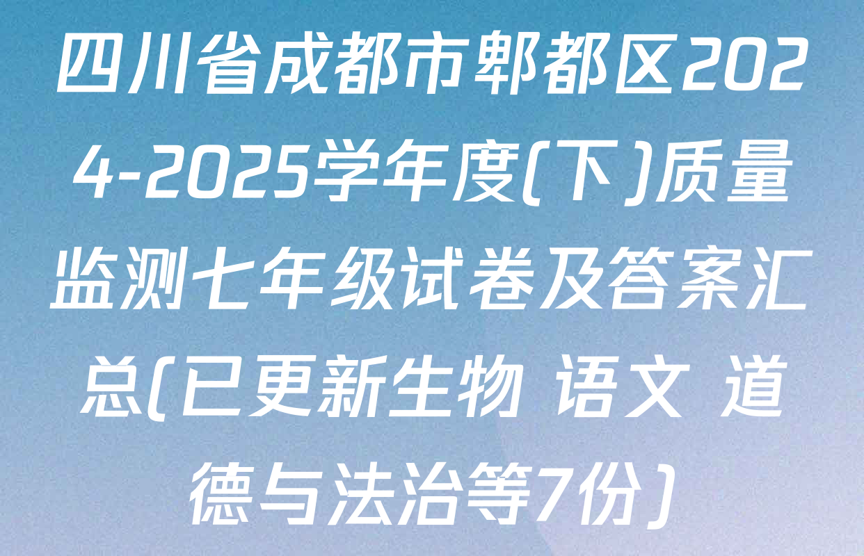 四川省成都市郫都区2024-2025学年度(下)质量监测七年级试卷及答案汇总(已更新生物 语文 道德与法治等7份)