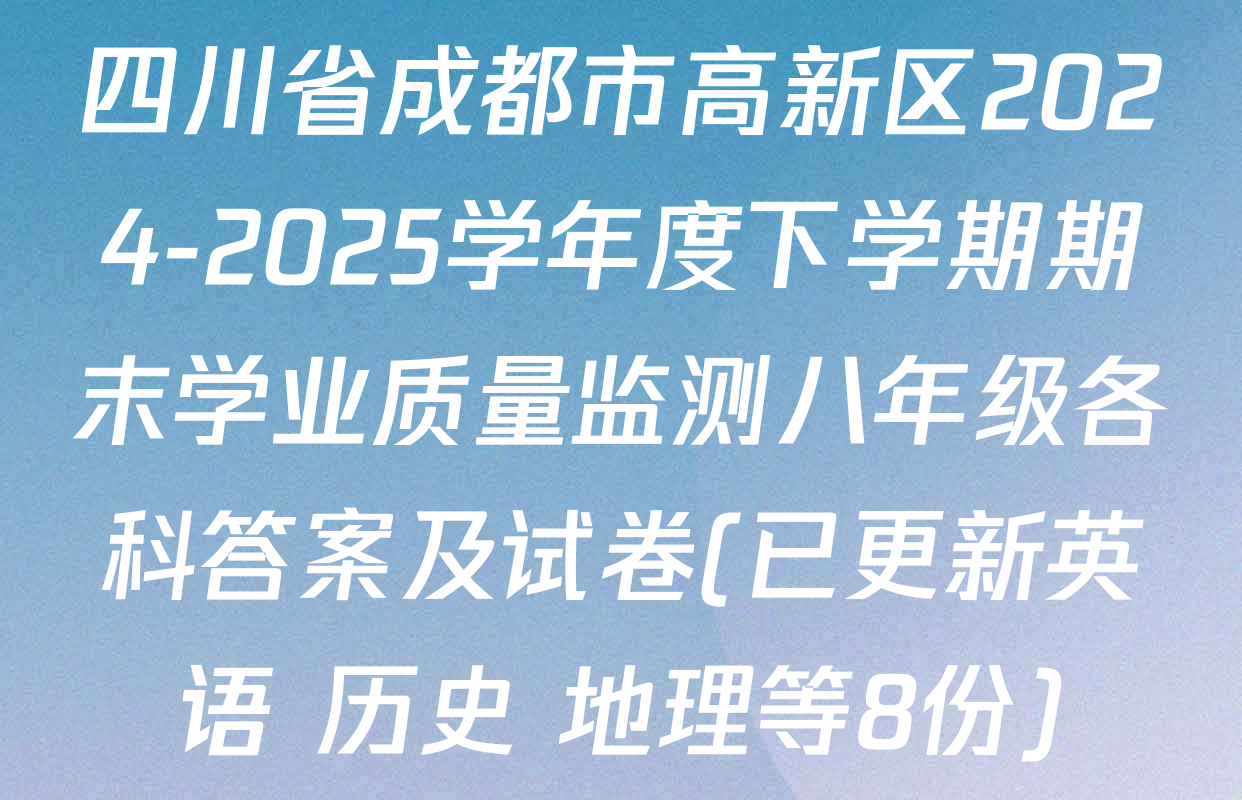 四川省成都市高新区2024-2025学年度下学期期末学业质量监测八年级各科答案及试卷(已更新英语 历史 地理等8份)