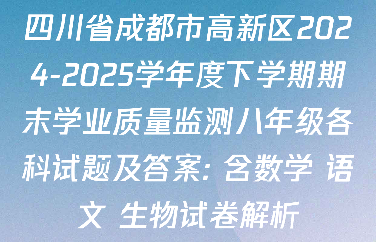四川省成都市高新区2024-2025学年度下学期期末学业质量监测八年级各科试题及答案: 含数学 语文 生物试卷解析