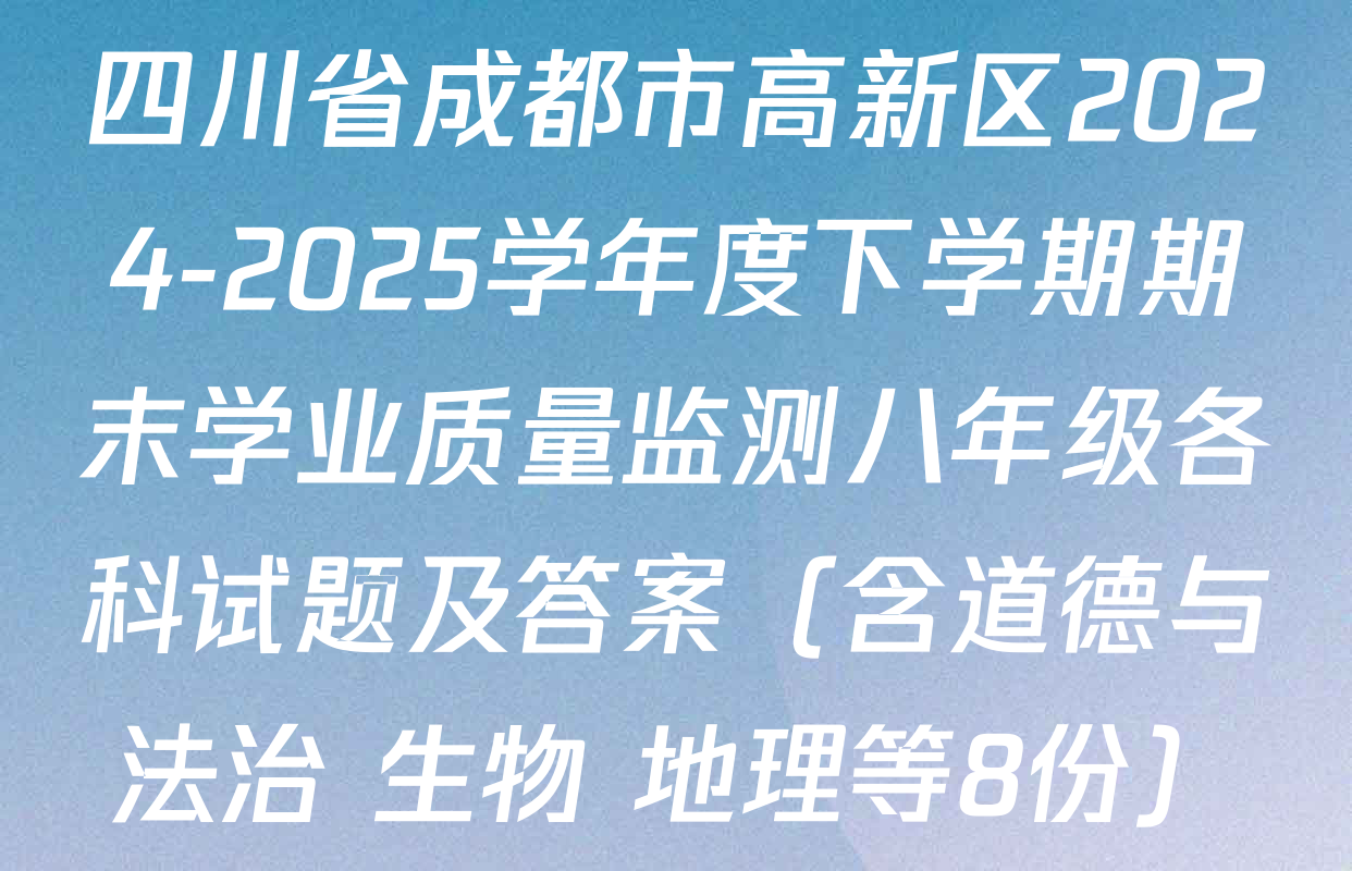 四川省成都市高新区2024-2025学年度下学期期末学业质量监测八年级各科试题及答案（含道德与法治 生物 地理等8份）