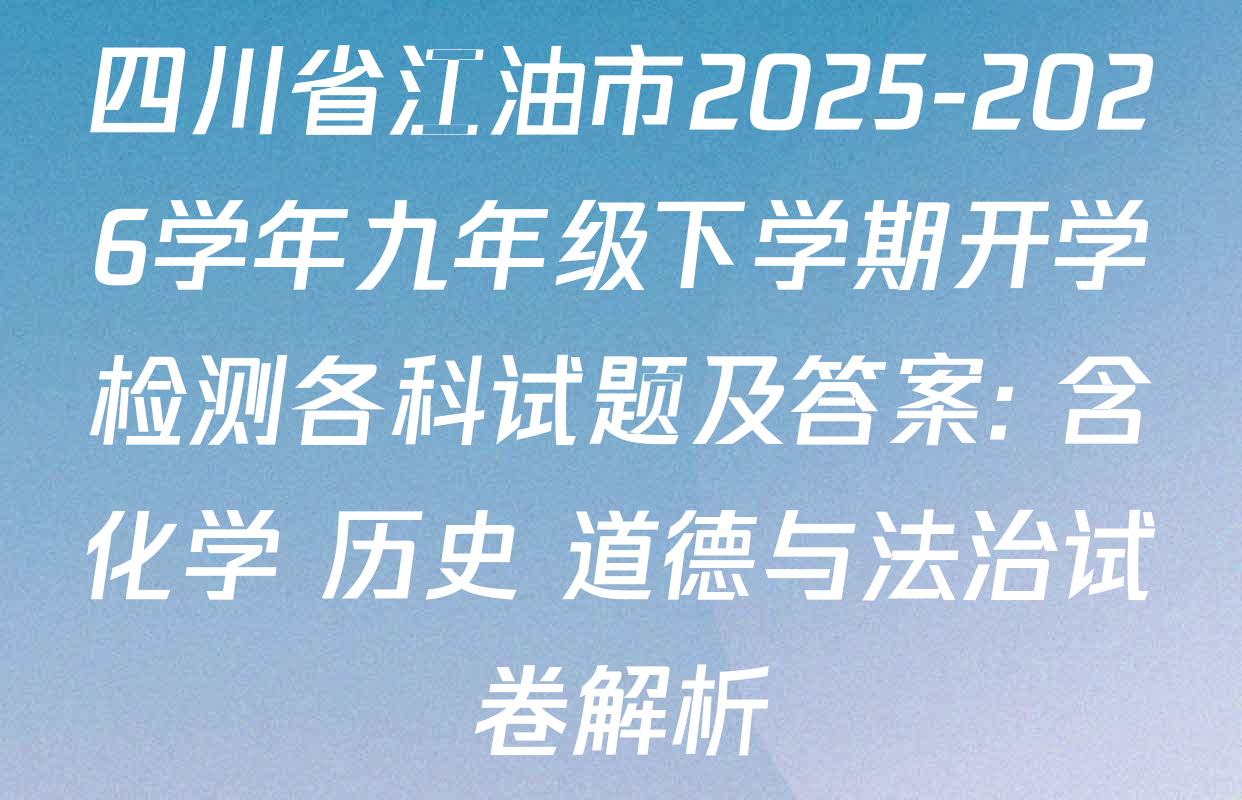 四川省江油市2025-2026学年九年级下学期开学检测各科试题及答案: 含化学 历史 道德与法治试卷解析