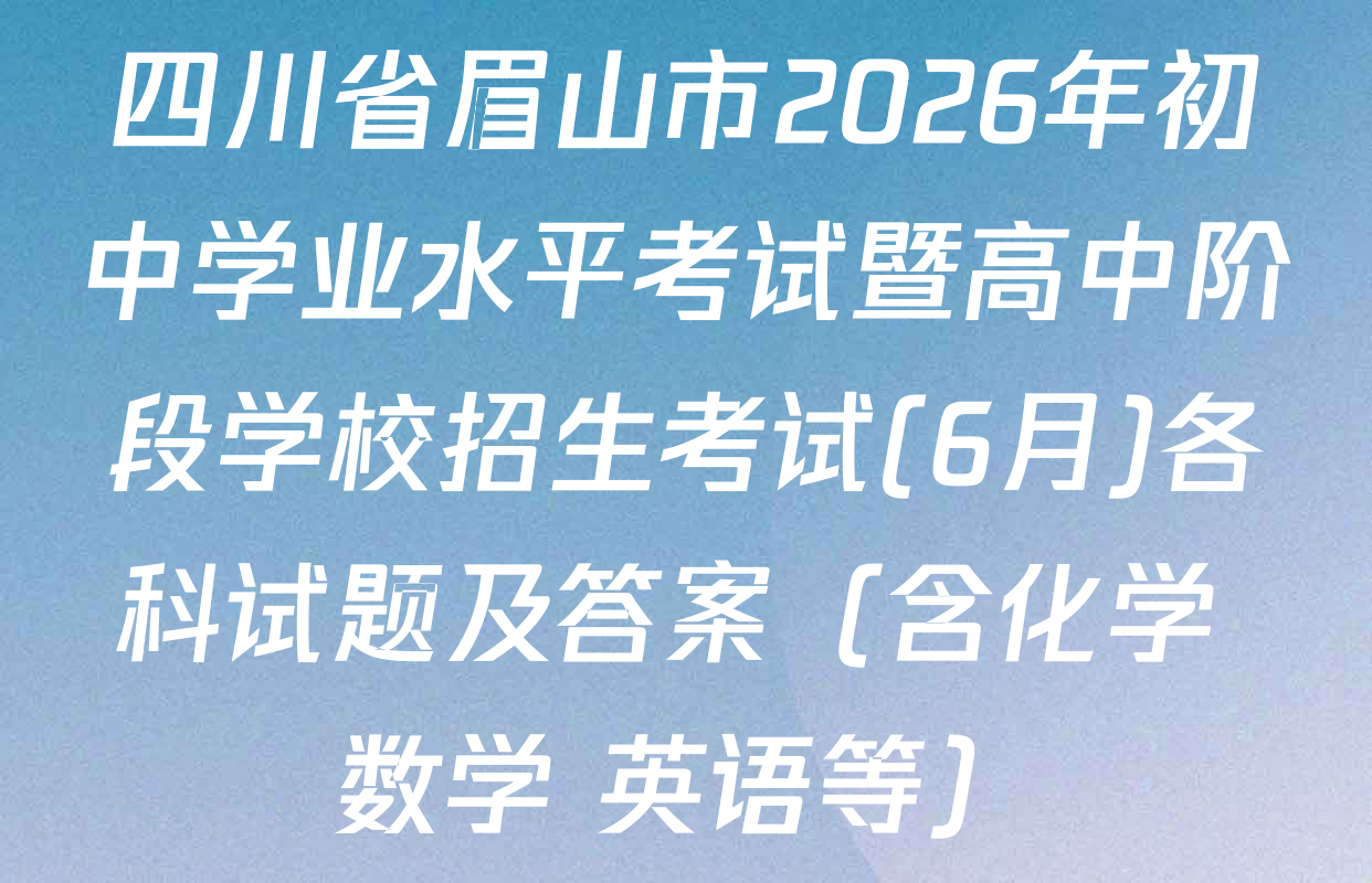 四川省眉山市2026年初中学业水平考试暨高中阶段学校招生考试(6月)各科试题及答案（含化学 数学 英语等）