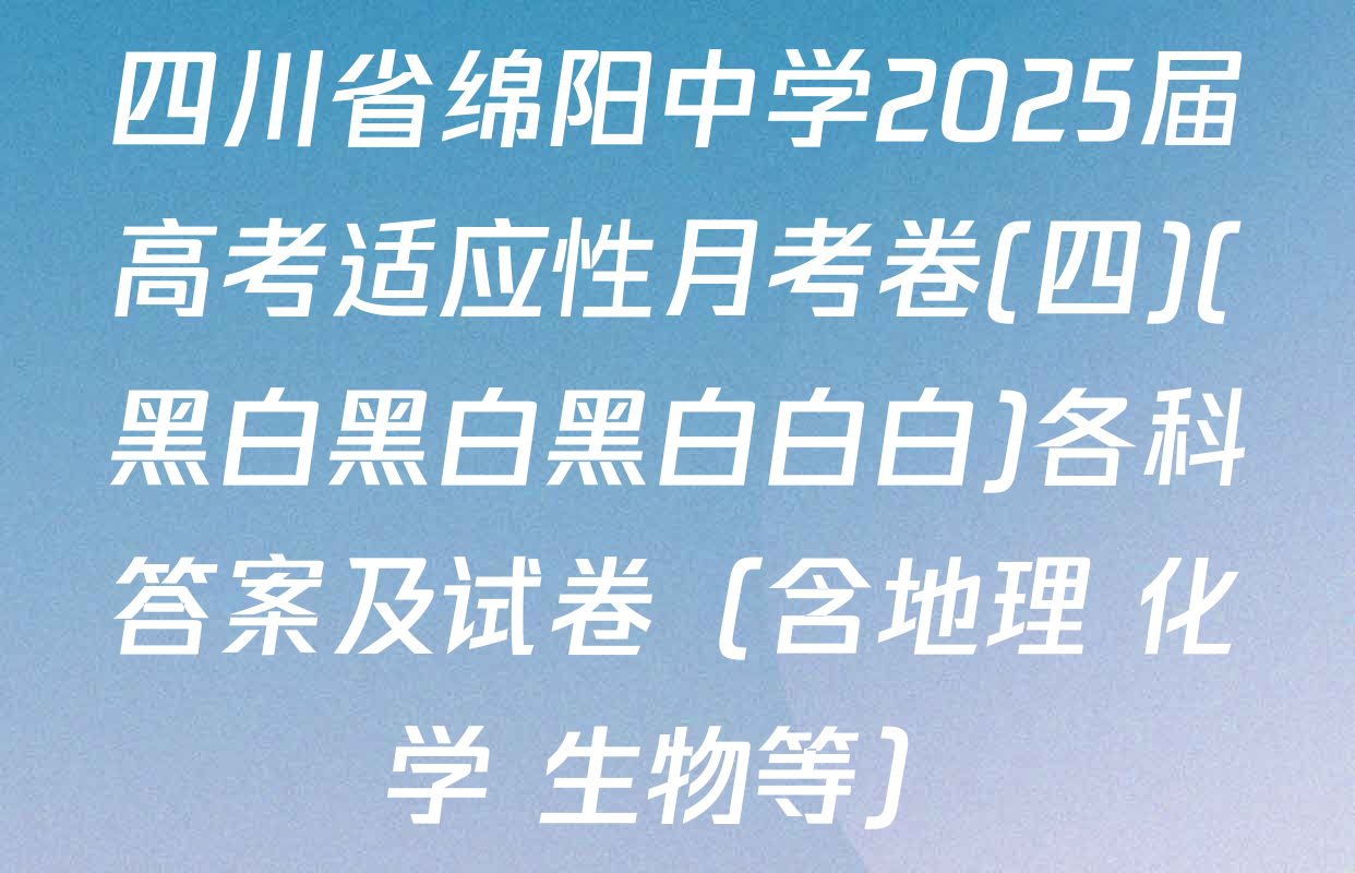 四川省绵阳中学2025届高考适应性月考卷(四)(黑白黑白黑白白白)各科答案及试卷（含地理 化学 生物等）