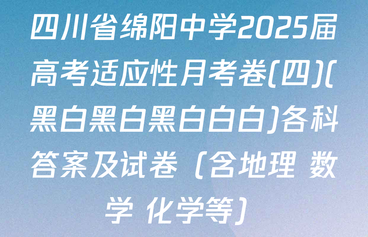 四川省绵阳中学2025届高考适应性月考卷(四)(黑白黑白黑白白白)各科答案及试卷（含地理 数学 化学等）