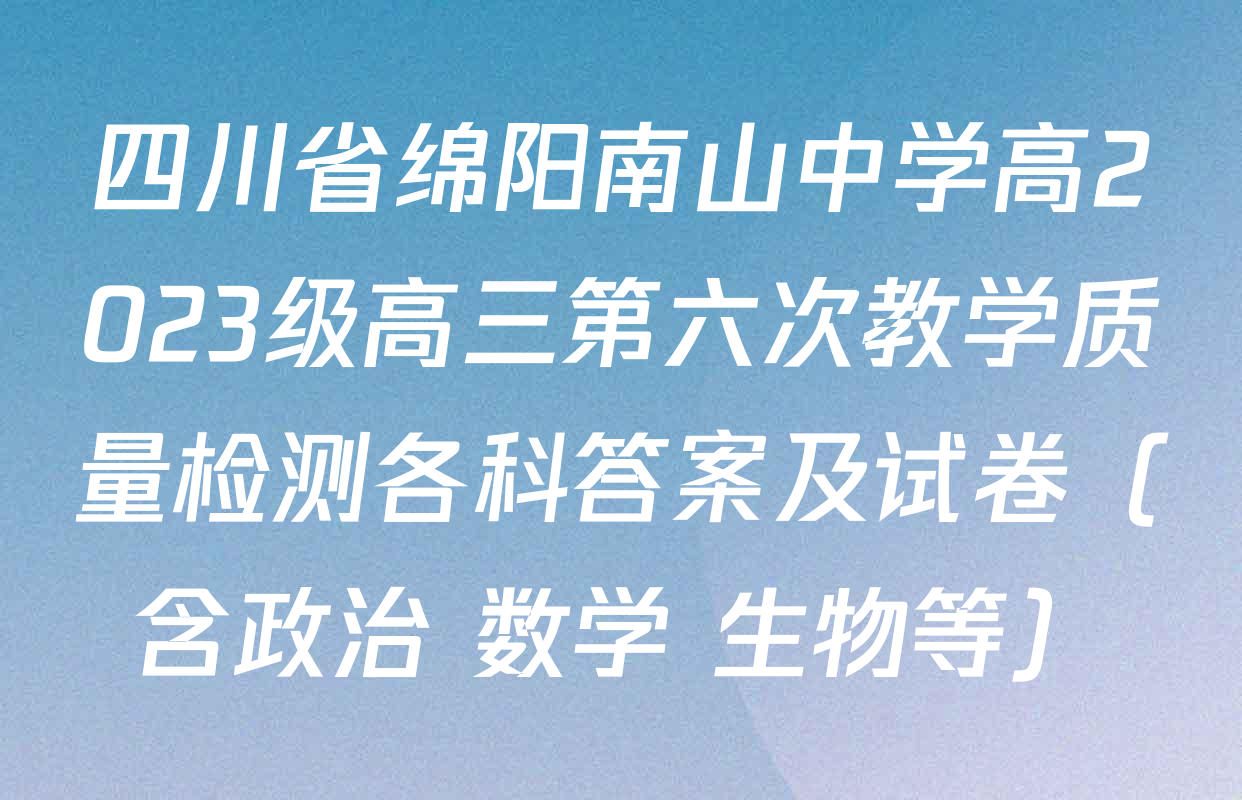 四川省绵阳南山中学高2023级高三第六次教学质量检测各科答案及试卷（含政治 数学 生物等）