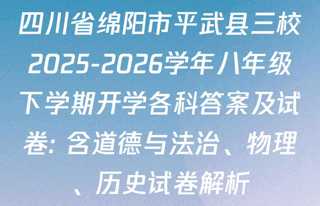 四川省绵阳市平武县三校2025-2026学年八年级下学期开学各科答案及试卷: 含道德与法治、物理、历史试卷解析