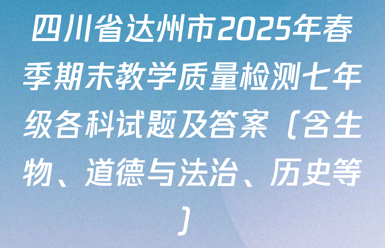 四川省达州市2025年春季期末教学质量检测七年级各科试题及答案（含生物、道德与法治、历史等）