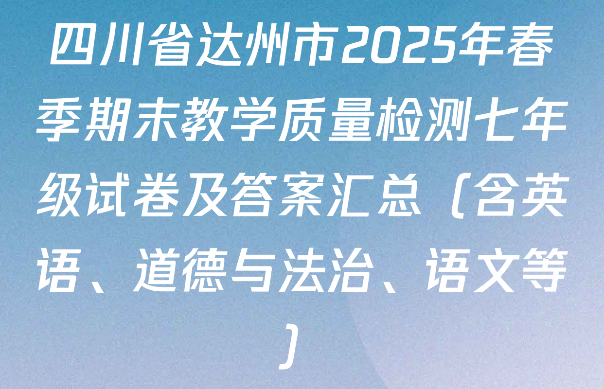 四川省达州市2025年春季期末教学质量检测七年级试卷及答案汇总（含英语、道德与法治、语文等）