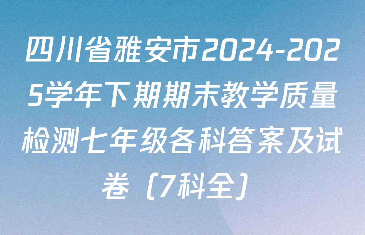 四川省雅安市2024-2025学年下期期末教学质量检测七年级各科答案及试卷（7科全）