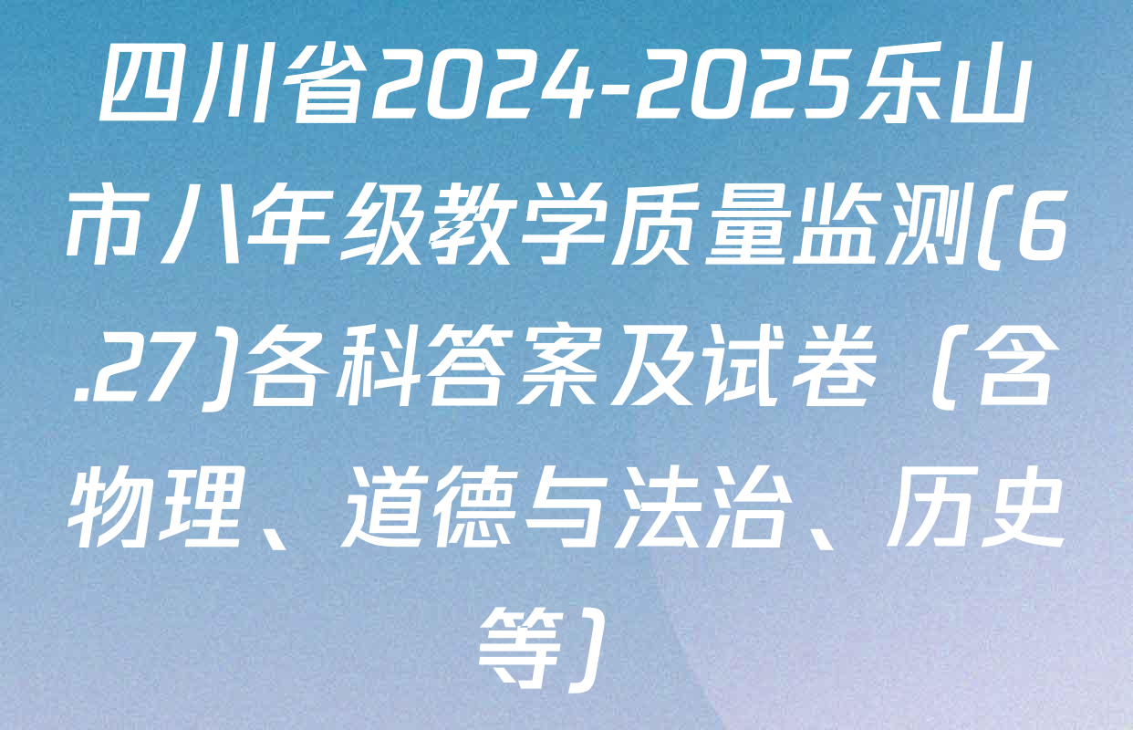 四川省2024-2025乐山市八年级教学质量监测(6.27)各科答案及试卷（含物理、道德与法治、历史等）